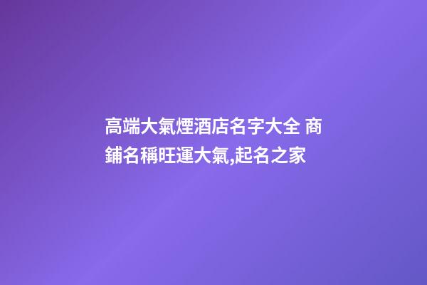 高端大氣煙酒店名字大全 商鋪名稱旺運大氣,起名之家-第1張-店鋪起名-玄機派